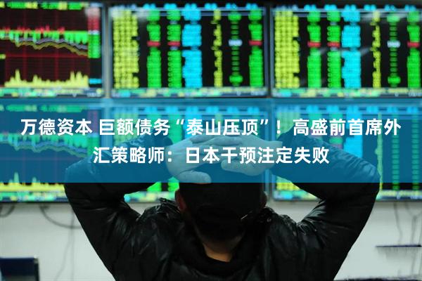 万德资本 巨额债务“泰山压顶”！高盛前首席外汇策略师：日本干预注定失败