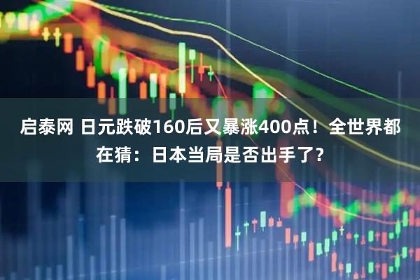 启泰网 日元跌破160后又暴涨400点！全世界都在猜：日本当局是否出手了？