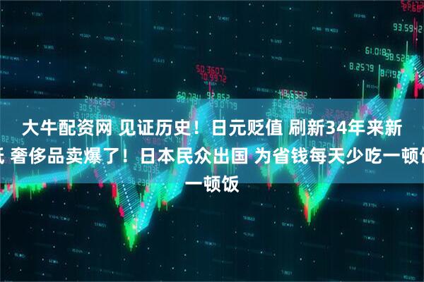 大牛配资网 见证历史！日元贬值 刷新34年来新低 奢侈品卖爆了！日本民众出国 为省钱每天少吃一顿饭
