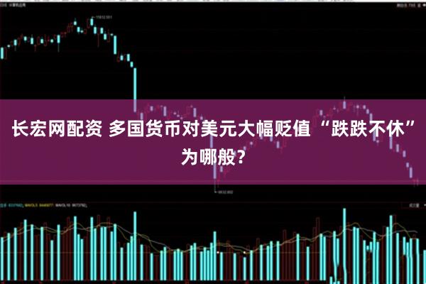 长宏网配资 多国货币对美元大幅贬值 “跌跌不休”为哪般？