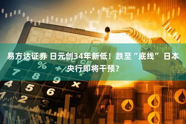 易方达证券 日元创34年新低！跌至“底线” 日本央行即将干预？