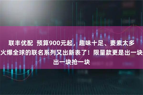 联丰优配  预算900元起，趣味十足、要素太多！这个火爆全球的联名系列又出新表了！限量款更是出一块抢一块