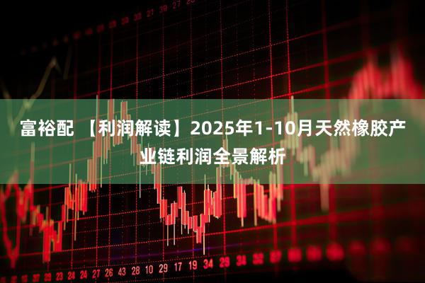 富裕配 【利润解读】2025年1-10月天然橡胶产业链利润全景解析
