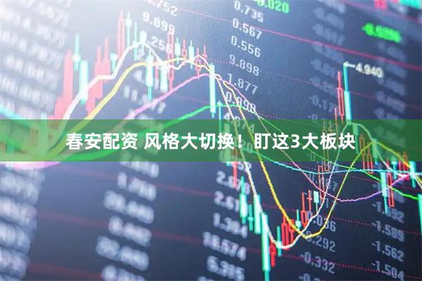 春安配资 风格大切换！盯这3大板块