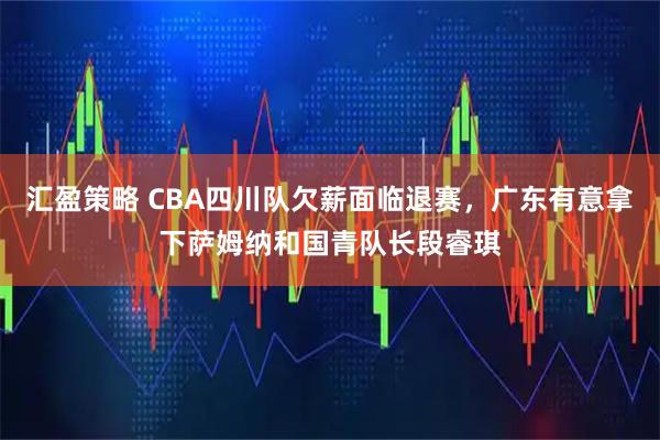 汇盈策略 CBA四川队欠薪面临退赛，广东有意拿下萨姆纳和国青队长段睿琪