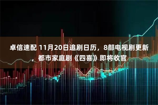 卓信速配 11月20日追剧日历，8部电视剧更新，都市家庭剧《四喜》即将收官
