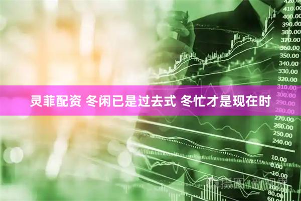 灵菲配资 冬闲已是过去式 冬忙才是现在时