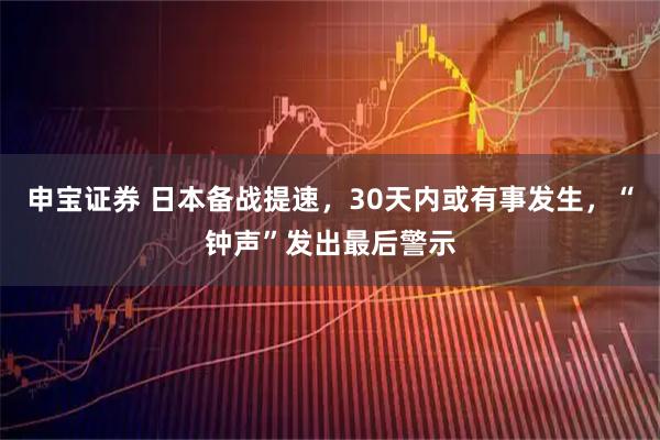 申宝证券 日本备战提速，30天内或有事发生，“钟声”发出最后警示