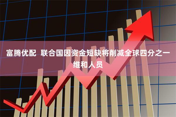 富腾优配  联合国因资金短缺将削减全球四分之一维和人员