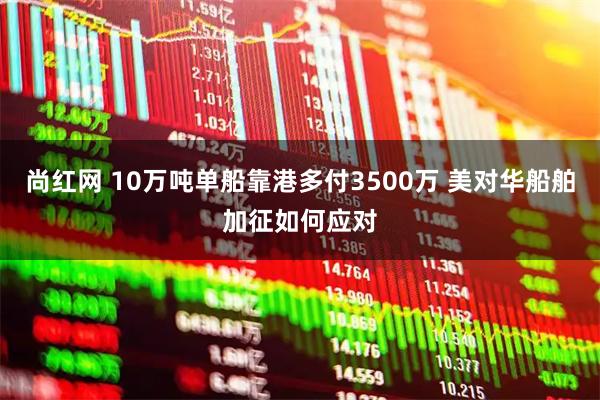 尚红网 10万吨单船靠港多付3500万 美对华船舶加征如何应对