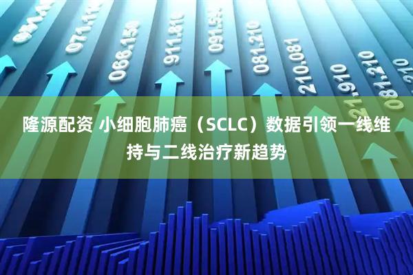 隆源配资 小细胞肺癌（SCLC）数据引领一线维持与二线治疗新趋势