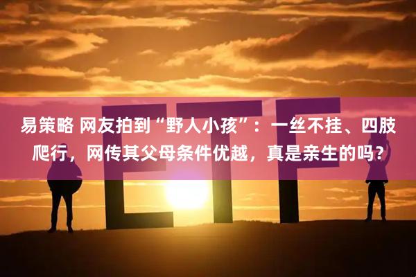 易策略 网友拍到“野人小孩”:一丝不挂、四肢爬行,网传其父母条件优越,真是亲生的吗?