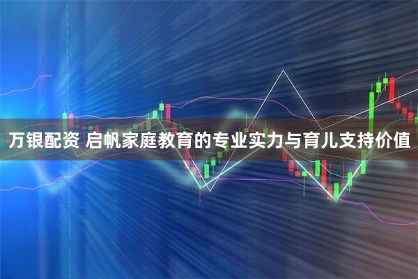 万银配资 启帆家庭教育的专业实力与育儿支持价值