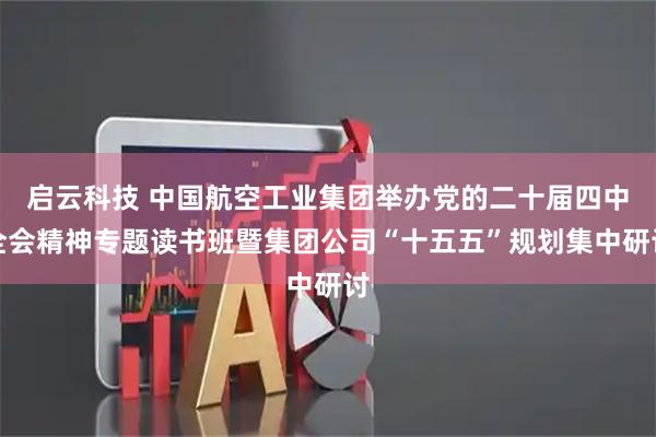 启云科技 中国航空工业集团举办党的二十届四中全会精神专题读书班暨集团公司“十五五”规划集中研讨