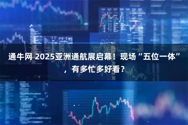 通牛网 2025亚洲通航展启幕!现场“五位一体”,有多忙多好看?