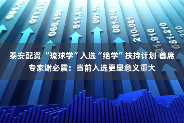 泰安配资 “琉球学”入选“绝学”扶持计划 首席专家谢必震：当前入选更显意义重大