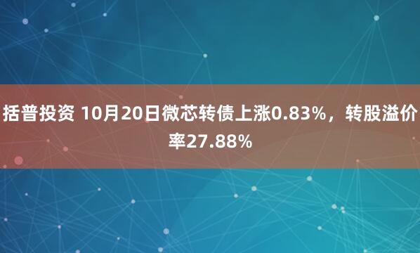 括普投资 10月20日微芯转债上涨0.83%,转股溢价率27.88%