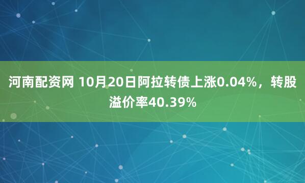 河南配资网 10月20日阿拉转债上涨0.04%，转股溢价率40.39%