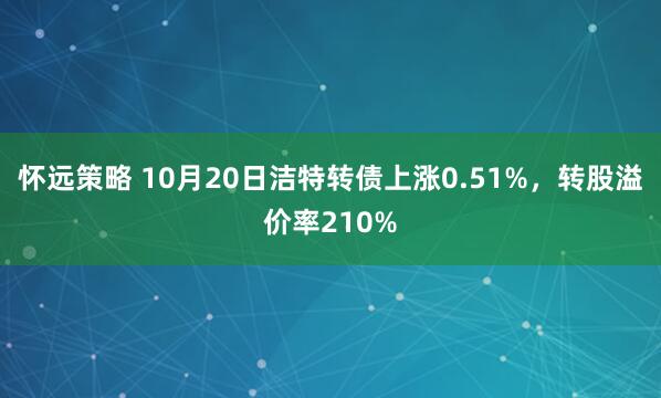 怀远策略 10月20日洁特转债上涨0.51%，转股溢价率210%