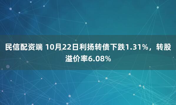 民信配资端 10月22日利扬转债下跌1.31%,转股溢价率6.08%