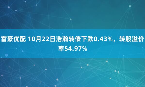富豪优配 10月22日浩瀚转债下跌0.43%，转股溢价率54.97%