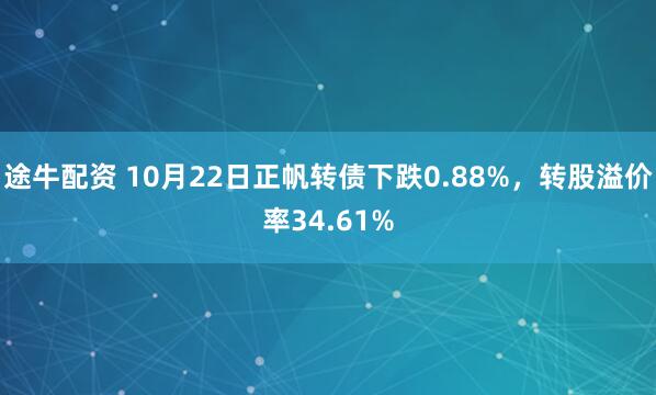 途牛配资 10月22日正帆转债下跌0.88%，转股溢价率34.61%