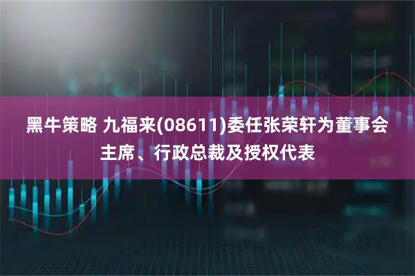 黑牛策略 九福来(08611)委任张荣轩为董事会主席、行政总裁及授权代表
