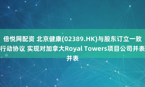 倍悦网配资 北京健康(02389.HK)与股东订立一致行动协议 实现对加拿大Royal Towers项目公司并表
