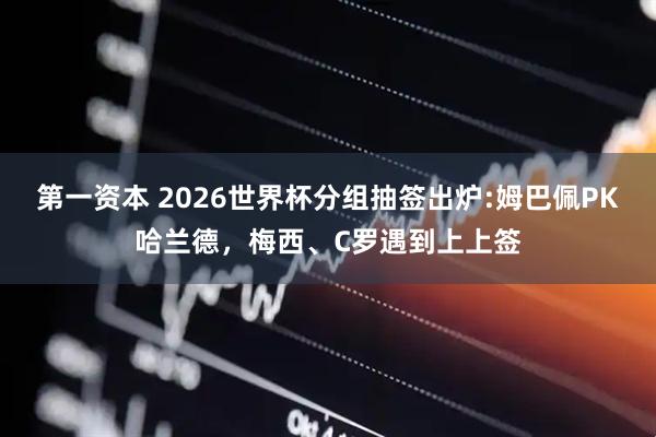 第一资本 2026世界杯分组抽签出炉:姆巴佩PK哈兰德，梅西、C罗遇到上上签