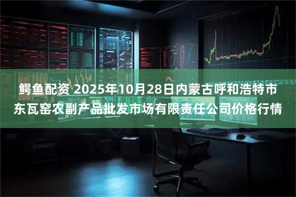 鳄鱼配资 2025年10月28日内蒙古呼和浩特市东瓦窑农副产品批发市场有限责任公司价格行情