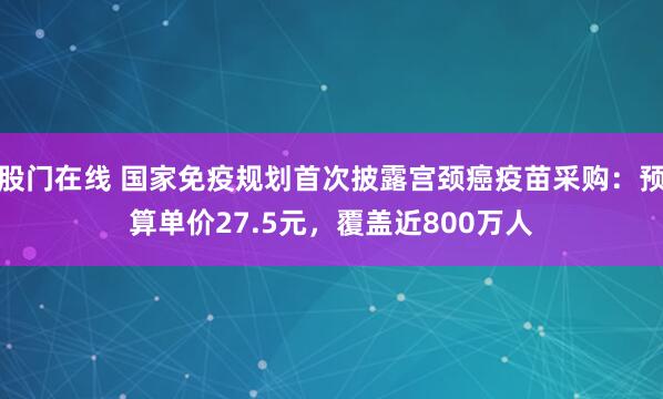 股门在线 国家免疫规划首次披露宫颈癌疫苗采购:预算单价27.5元,覆盖近800万人