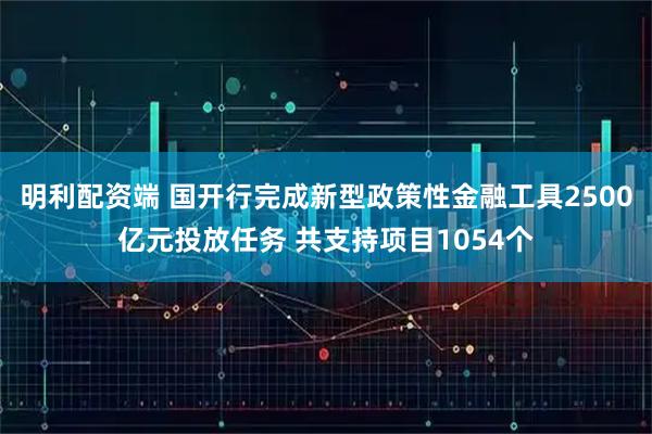 明利配资端 国开行完成新型政策性金融工具2500亿元投放任务 共支持项目1054个