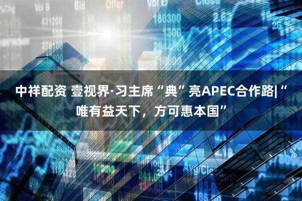 中祥配资 壹视界·习主席“典”亮APEC合作路|“唯有益天下，方可惠本国”