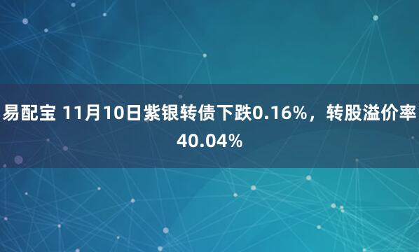 易配宝 11月10日紫银转债下跌0.16%,转股溢价率40.04%