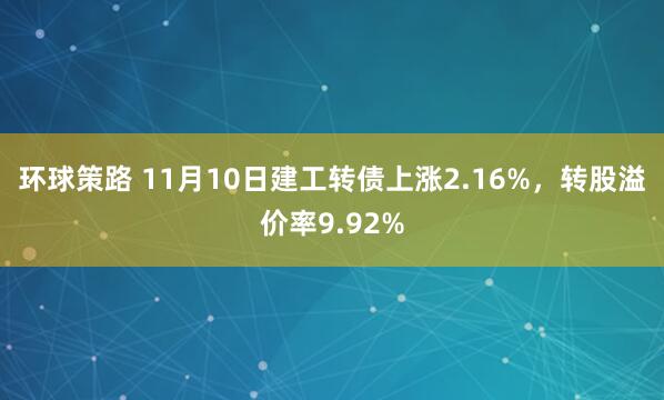 环球策路 11月10日建工转债上涨2.16%,转股溢价率9.92%