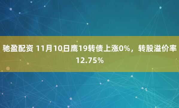 驰盈配资 11月10日鹰19转债上涨0%,转股溢价率12.75%