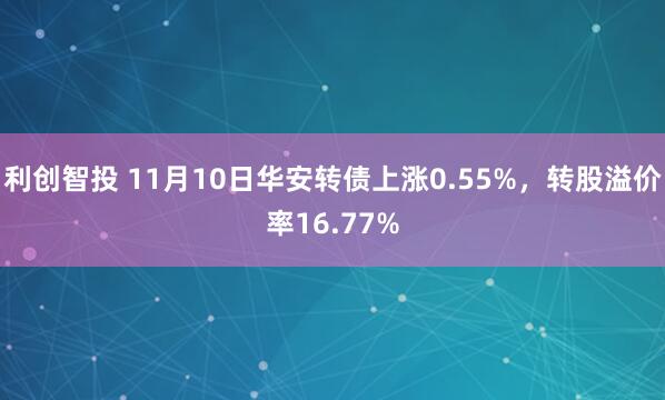 利创智投 11月10日华安转债上涨0.55%,转股溢价率16.77%