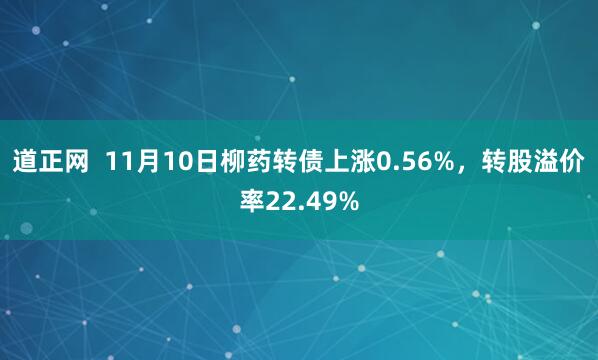 道正网 11月10日柳药转债上涨0.56%,转股溢价率22.49%