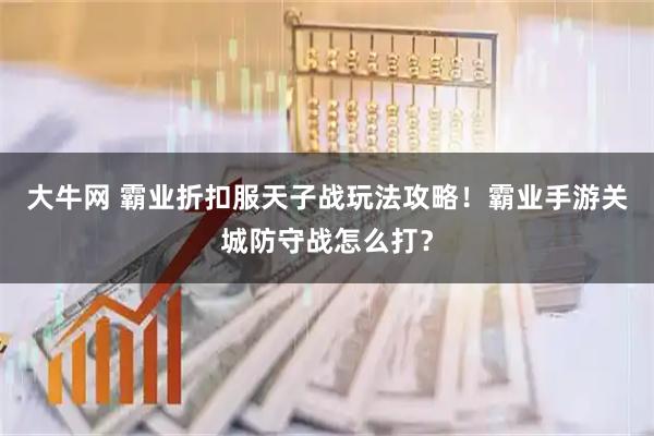 大牛网 霸业折扣服天子战玩法攻略！霸业手游关城防守战怎么打？
