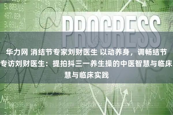华力网 消结节专家刘财医生 以动养身,调畅结节 —— 专访刘财医生:提拍抖三一养生操的中医智慧与临床实践