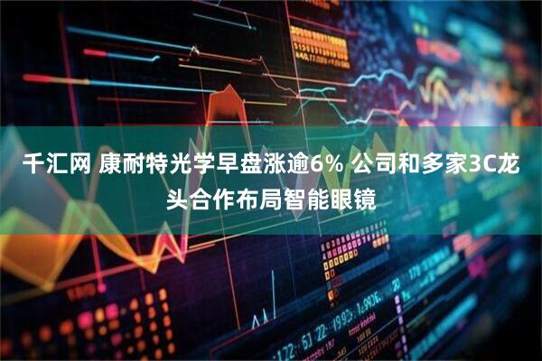 千汇网 康耐特光学早盘涨逾6% 公司和多家3C龙头合作布局智能眼镜