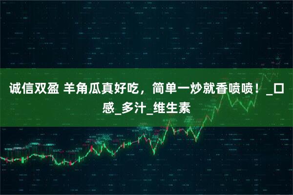 诚信双盈 羊角瓜真好吃,简单一炒就香喷喷!_口感_多汁_维生素